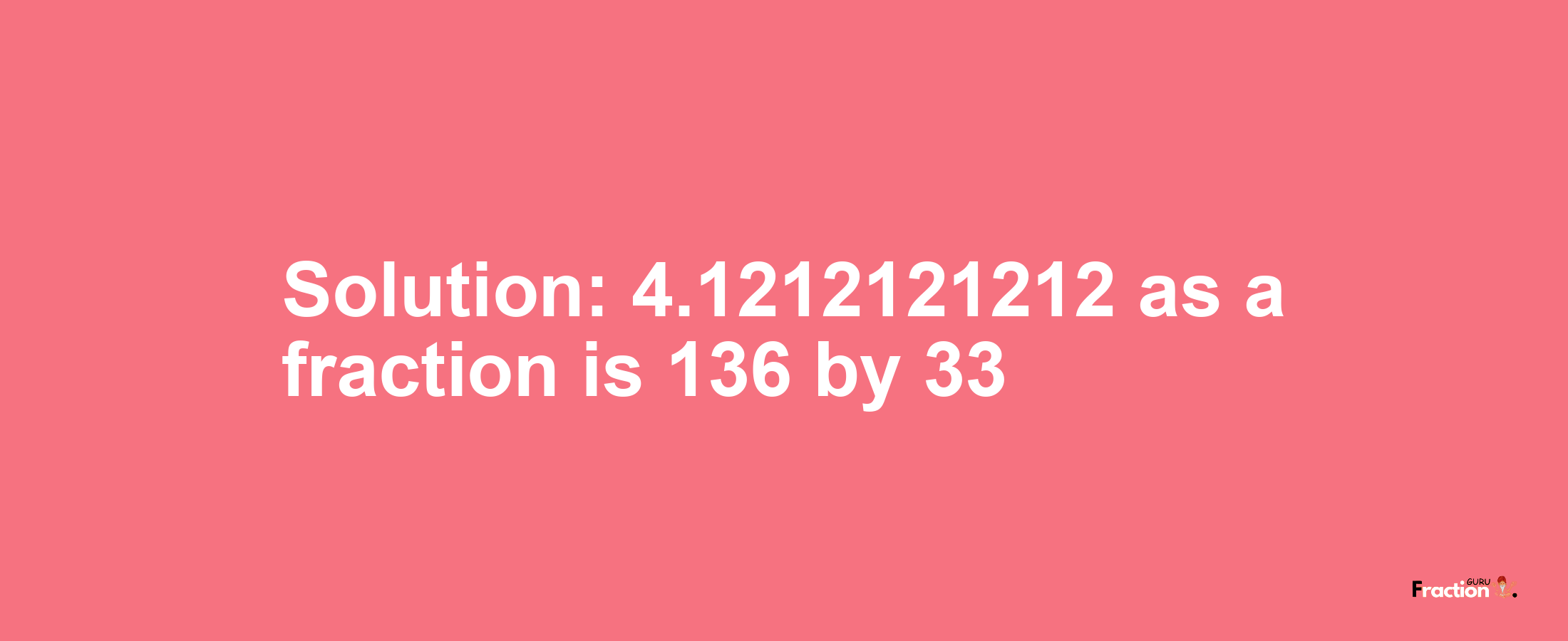 Solution:4.1212121212 as a fraction is 136/33